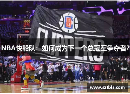 NBA快船队：如何成为下一个总冠军争夺者？